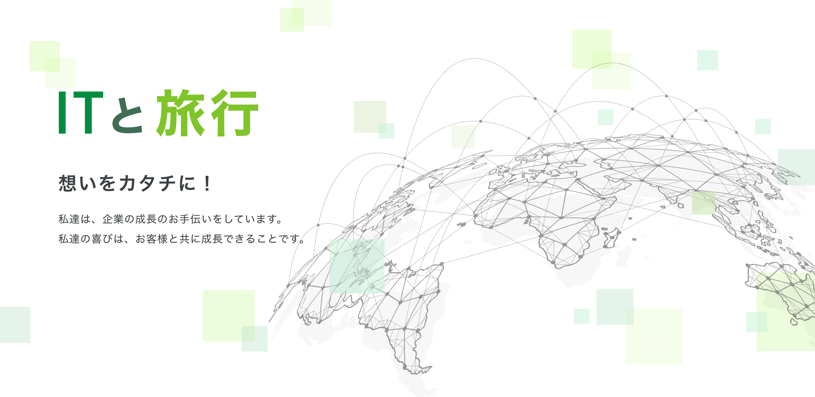 ITと旅行 想いをカタチに！ 私達は、企業の成長のお手伝いをしています。私達の喜びは、お客様と共に成長できることです。